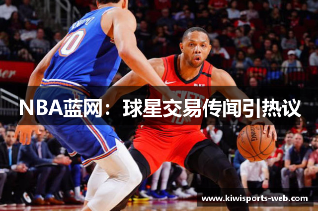 NBA蓝网：球星交易传闻引热议