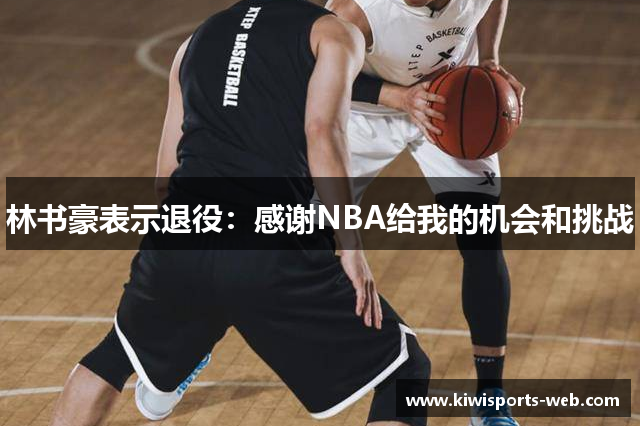 林书豪表示退役：感谢NBA给我的机会和挑战