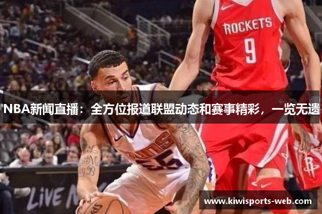NBA新闻直播：全方位报道联盟动态和赛事精彩，一览无遗