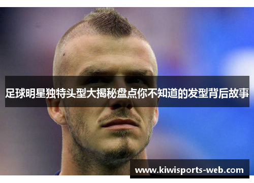 足球明星独特头型大揭秘盘点你不知道的发型背后故事