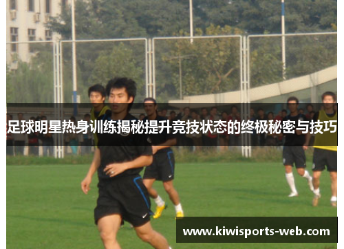 足球明星热身训练揭秘提升竞技状态的终极秘密与技巧