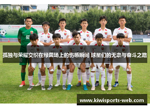 孤独与荣耀交织在绿茵场上的伤感瞬间 球星们的无奈与奋斗之路