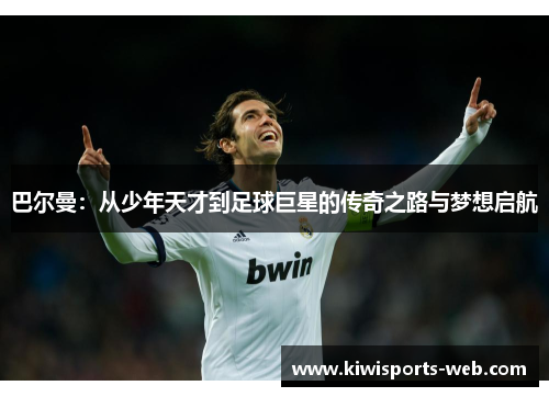 巴尔曼：从少年天才到足球巨星的传奇之路与梦想启航
