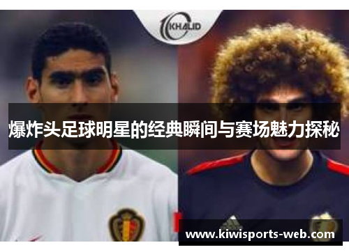 爆炸头足球明星的经典瞬间与赛场魅力探秘