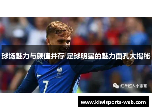 球场魅力与颜值并存 足球明星的魅力面孔大揭秘