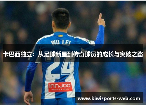 卡巴西独立：从足球新星到传奇球员的成长与突破之路