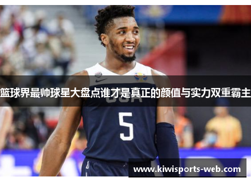 篮球界最帅球星大盘点谁才是真正的颜值与实力双重霸主