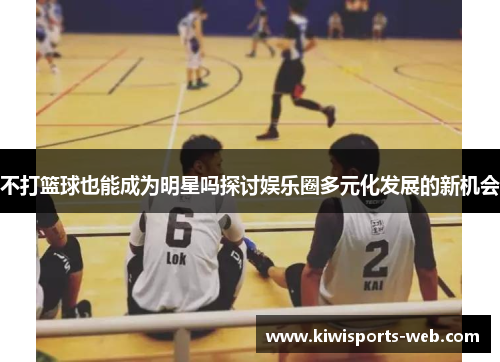 不打篮球也能成为明星吗探讨娱乐圈多元化发展的新机会