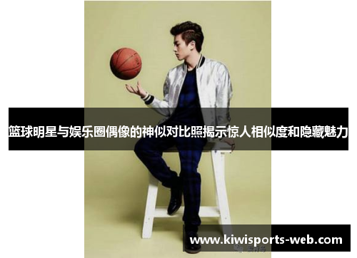篮球明星与娱乐圈偶像的神似对比照揭示惊人相似度和隐藏魅力