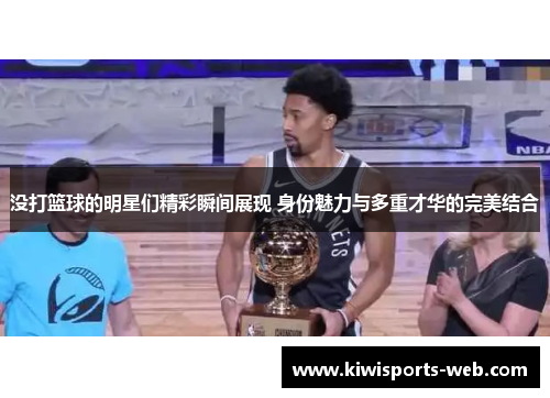 没打篮球的明星们精彩瞬间展现 身份魅力与多重才华的完美结合