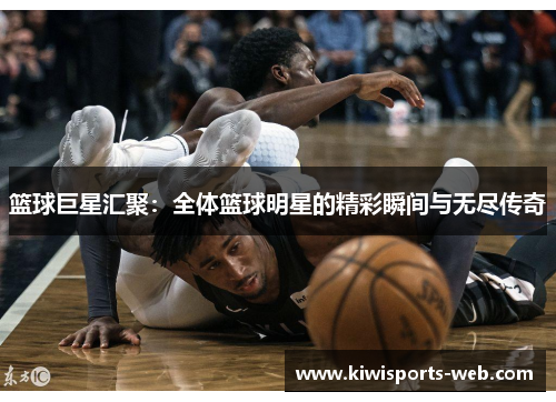 篮球巨星汇聚：全体篮球明星的精彩瞬间与无尽传奇