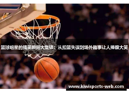 篮球明星的搞笑瞬间大集锦：从扣篮失误到场外趣事让人捧腹大笑