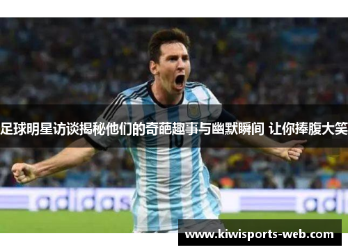 足球明星访谈揭秘他们的奇葩趣事与幽默瞬间 让你捧腹大笑