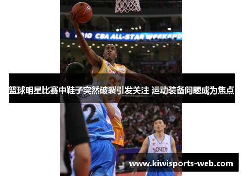篮球明星比赛中鞋子突然破裂引发关注 运动装备问题成为焦点