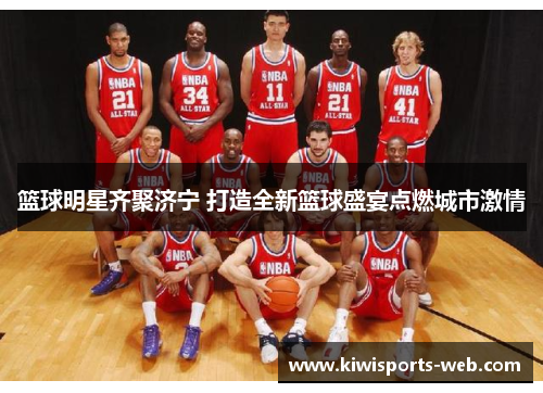 篮球明星齐聚济宁 打造全新篮球盛宴点燃城市激情